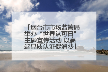 烟台市市场监管局举办“世界认可日”主题宣传活动 以高端品质认证促消费