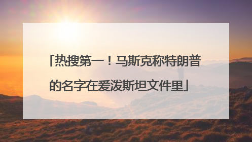 热搜第一！马斯克称特朗普的名字在爱泼斯坦文件里