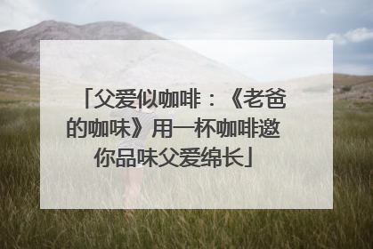 父爱似咖啡：《老爸的咖味》用一杯咖啡邀你品味父爱绵长