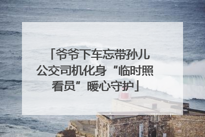 爷爷下车忘带孙儿 公交司机化身“临时照看员”暖心守护