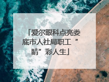 爱尔眼科点亮娄底市人社局职工“睛”彩人生