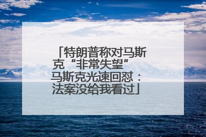 特朗普称对马斯克“非常失望” 马斯克光速回怼：法案没给我看过