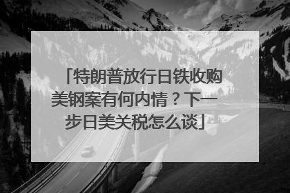 特朗普放行日铁收购美钢案有何内情？下一步日美关税怎么谈