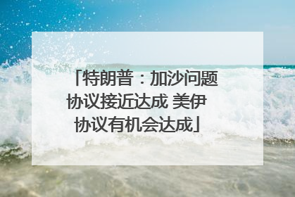 特朗普：加沙问题协议接近达成 美伊协议有机会达成