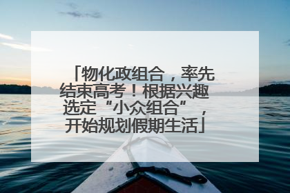 物化政组合，率先结束高考！根据兴趣选定“小众组合”，开始规划假期生活