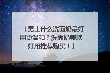 男士什么洗面奶最好用更温和？洗面奶哪款好用推荐购买！