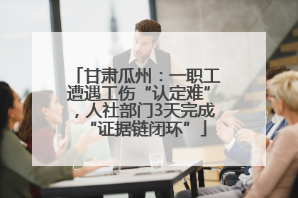 甘肃瓜州：一职工遭遇工伤“认定难”，人社部门3天完成“证据链闭环”
