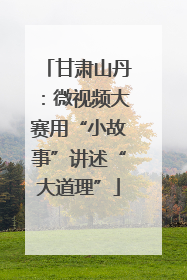 甘肃山丹：微视频大赛用“小故事”讲述“大道理”