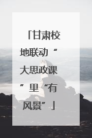 甘肃校地联动“大思政课”里“有风景”