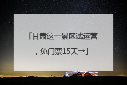 甘肃这一景区试运营，免门票15天→