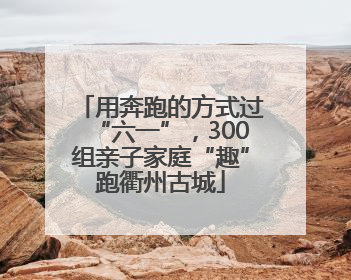 用奔跑的方式过“六一”，300组亲子家庭“趣”跑衢州古城