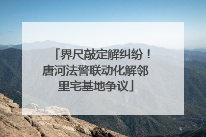 界尺敲定解纠纷！唐河法警联动化解邻里宅基地争议