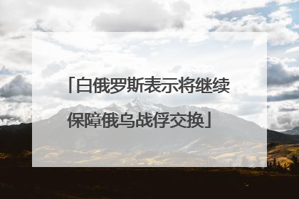 白俄罗斯表示将继续保障俄乌战俘交换