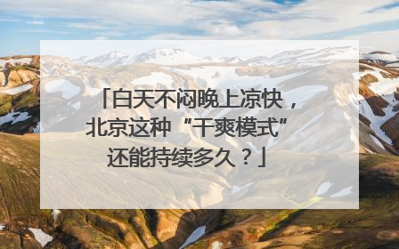 白天不闷晚上凉快，北京这种“干爽模式”还能持续多久？