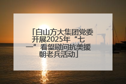 白山方大集团党委开展2025年“七一”看望慰问抗美援朝老兵活动
