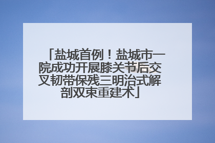 盐城首例！盐城市一院成功开展膝关节后交叉韧带保残三明治式解剖双束重建术