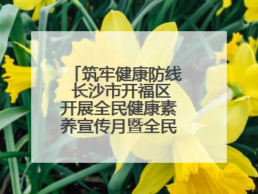 筑牢健康防线 长沙市开福区开展全民健康素养宣传月暨全民禁毒宣传活动