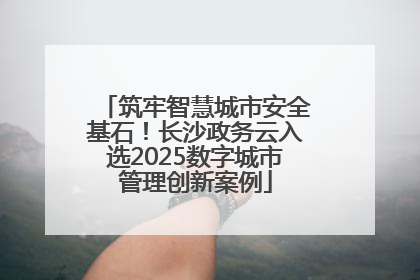 筑牢智慧城市安全基石！长沙政务云入选2025数字城市管理创新案例