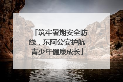 筑牢暑期安全防线，东阿公安护航青少年健康成长