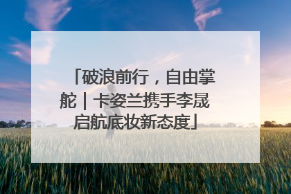 破浪前行，自由掌舵｜卡姿兰携手李晟启航底妆新态度