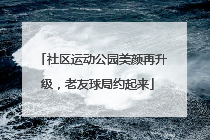 社区运动公园美颜再升级，老友球局约起来