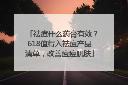 祛痘什么药膏有效？618值得入祛痘产品清单，改善痘痘肌肤