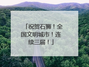 祝贺石狮！全国文明城市！连续三届！