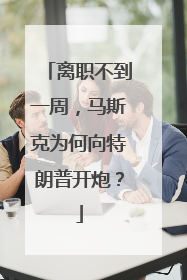 离职不到一周，马斯克为何向特朗普开炮？
