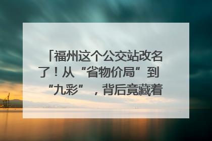 福州这个公交站改名了！从“省物价局”到“九彩”，背后竟藏着这么多故事！