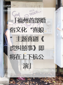福州首部婚俗文化“喜娘”主题喜剧《虎纠囍事》即将在上下杭公演