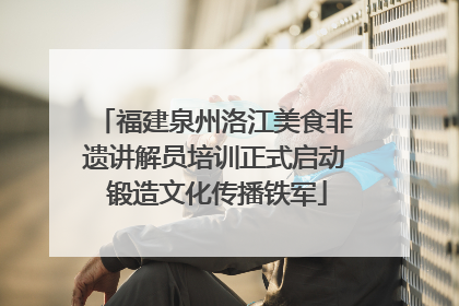 福建泉州洛江美食非遗讲解员培训正式启动 锻造文化传播铁军