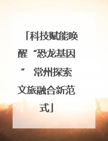 科技赋能唤醒“恐龙基因” 常州探索文旅融合新范式