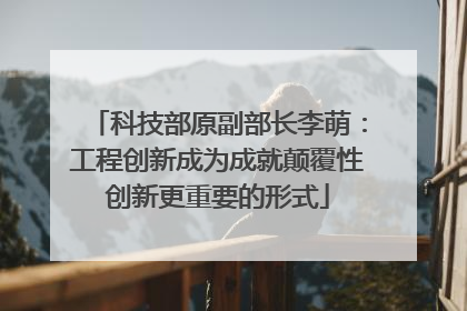 科技部原副部长李萌：工程创新成为成就颠覆性创新更重要的形式