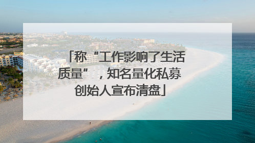 称“工作影响了生活质量”，知名量化私募创始人宣布清盘