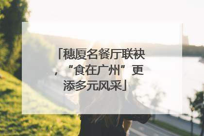穗厦名餐厅联袂，“食在广州”更添多元风采