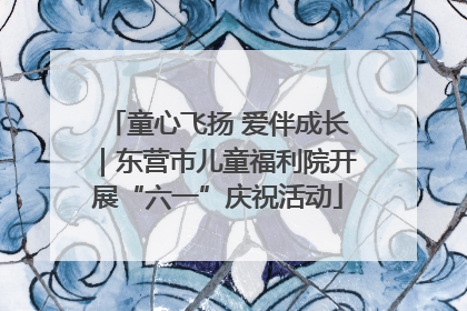 童心飞扬 爱伴成长｜东营市儿童福利院开展“六一”庆祝活动