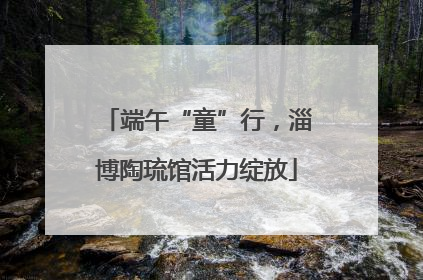 端午“童”行，淄博陶琉馆活力绽放