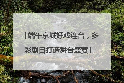 端午京城好戏连台，多彩剧目打造舞台盛宴