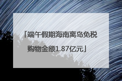 端午假期海南离岛免税购物金额1.87亿元