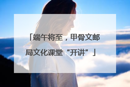 端午将至，甲骨文邮局文化课堂“开讲”