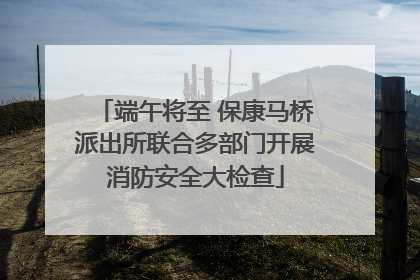 端午将至 保康马桥派出所联合多部门开展消防安全大检查