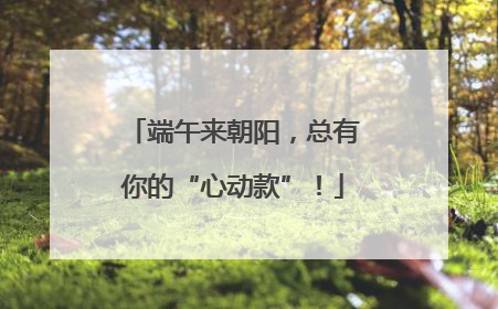 端午来朝阳，总有你的“心动款”！