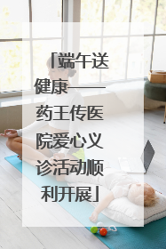 端午送健康——药王传医院爱心义诊活动顺利开展