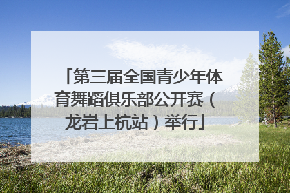 第三届全国青少年体育舞蹈俱乐部公开赛（龙岩上杭站）举行