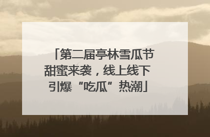 第二届亭林雪瓜节甜蜜来袭，线上线下引爆“吃瓜”热潮