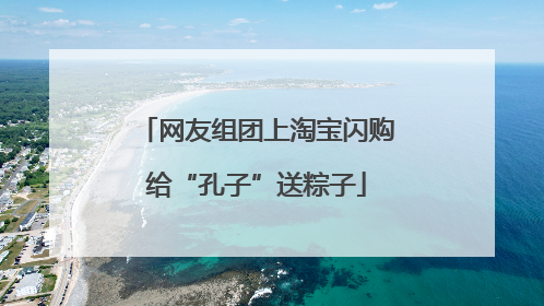 网友组团上淘宝闪购给“孔子”送粽子