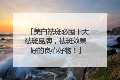 美白祛斑必囤十大祛斑品牌，祛斑效果好的良心好物！