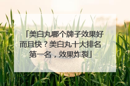 美白丸哪个牌子效果好而且快？美白丸十大排名第一名，效果炸裂