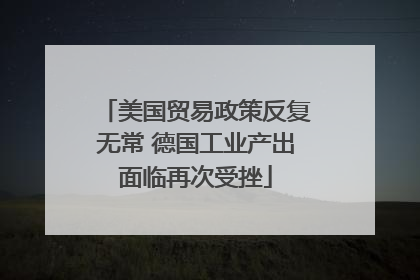 美国贸易政策反复无常 德国工业产出面临再次受挫