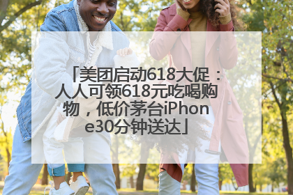 美团启动618大促：人人可领618元吃喝购物，低价茅台iPhone30分钟送达